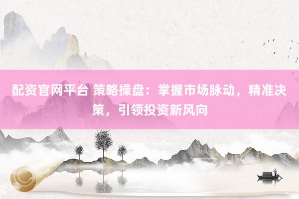配资官网平台 策略操盘：掌握市场脉动，精准决策，引领投资新风向