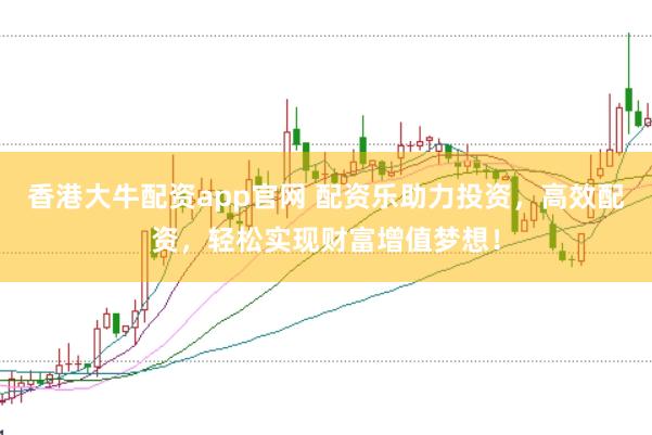 香港大牛配资app官网 配资乐助力投资，高效配资，轻松实现财富增值梦想！