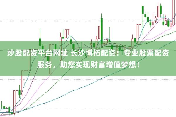 炒股配资平台网址 长沙博拓配资：专业股票配资服务，助您实现财富增值梦想！