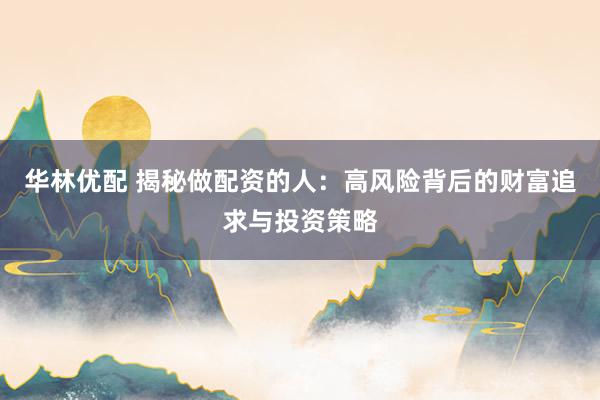 华林优配 揭秘做配资的人：高风险背后的财富追求与投资策略
