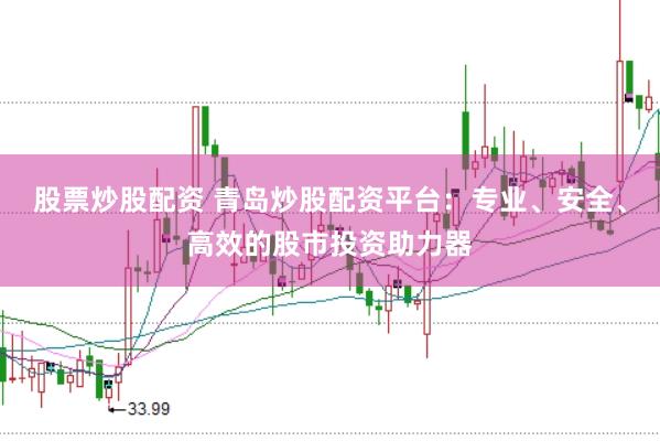 股票炒股配资 青岛炒股配资平台：专业、安全、高效的股市投资助力器