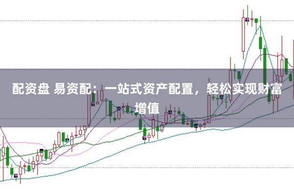 配资盘 易资配：一站式资产配置，轻松实现财富增值