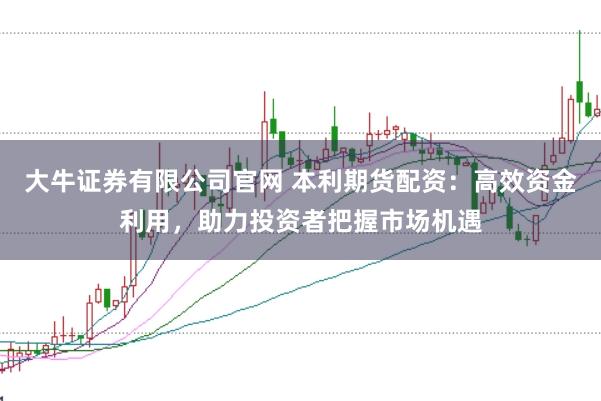 大牛证券有限公司官网 本利期货配资：高效资金利用，助力投资者把握市场机遇