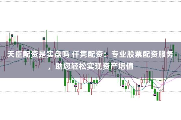 天臣配资是实盘吗 仟隽配资：专业股票配资服务，助您轻松实现资产增值