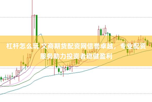 杠杆怎么玩 文商期货配资网信誉卓越，专业配资服务助力投资者稳健盈利
