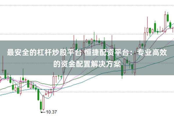 最安全的杠杆炒股平台 恒捷配资平台：专业高效的资金配置解决方案