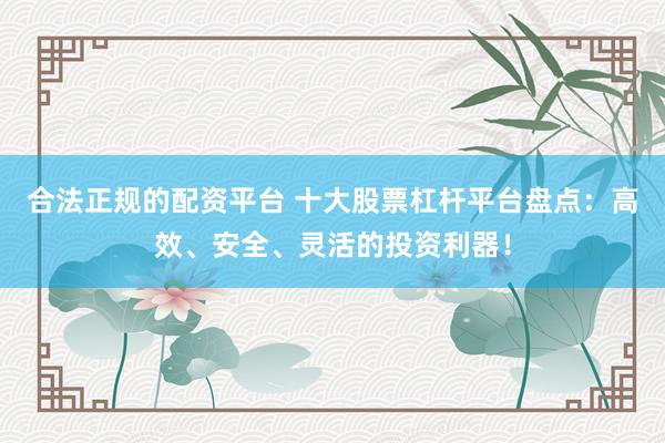 合法正规的配资平台 十大股票杠杆平台盘点：高效、安全、灵活的投资利器！