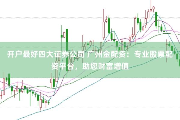 开户最好四大证券公司 广州金配资：专业股票配资平台，助您财富增值