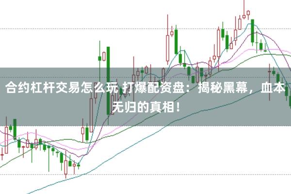 合约杠杆交易怎么玩 打爆配资盘：揭秘黑幕，血本无归的真相！