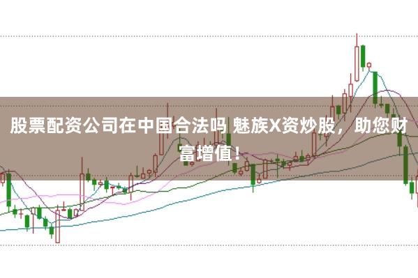 股票配资公司在中国合法吗 魅族X资炒股，助您财富增值！