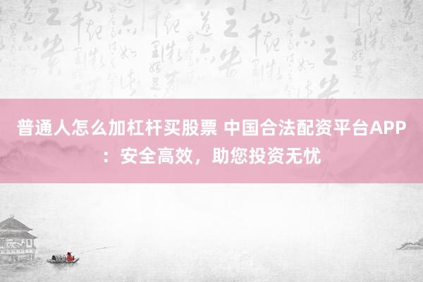 普通人怎么加杠杆买股票 中国合法配资平台APP：安全高效，助您投资无忧