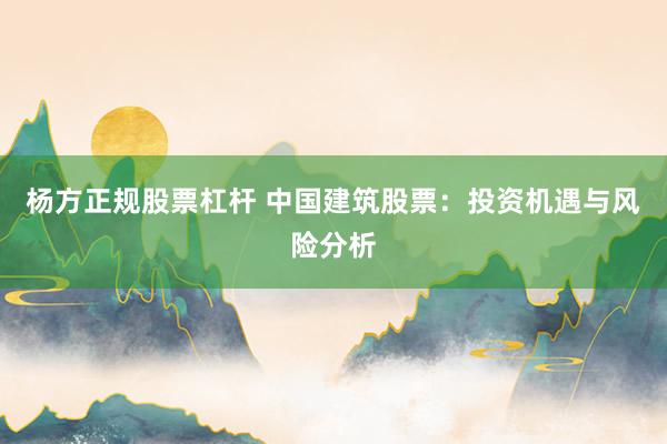 杨方正规股票杠杆 中国建筑股票：投资机遇与风险分析
