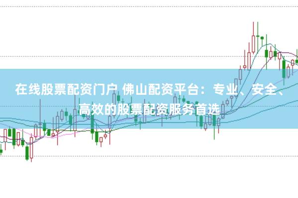 在线股票配资门户 佛山配资平台：专业、安全、高效的股票配资服务首选