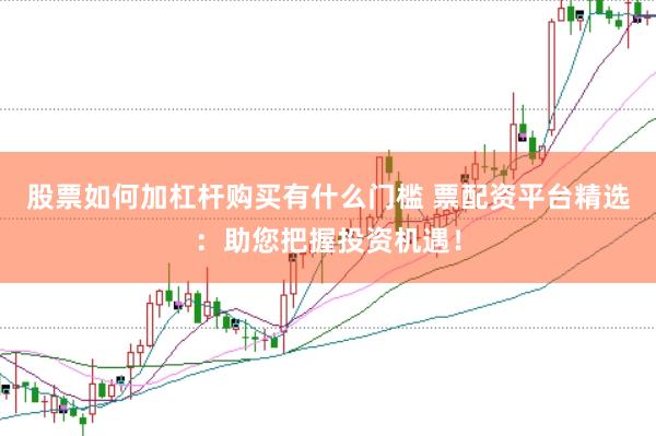 股票如何加杠杆购买有什么门槛 票配资平台精选：助您把握投资机遇！