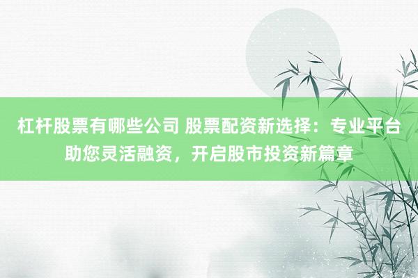 杠杆股票有哪些公司 股票配资新选择：专业平台助您灵活融资，开启股市投资新篇章