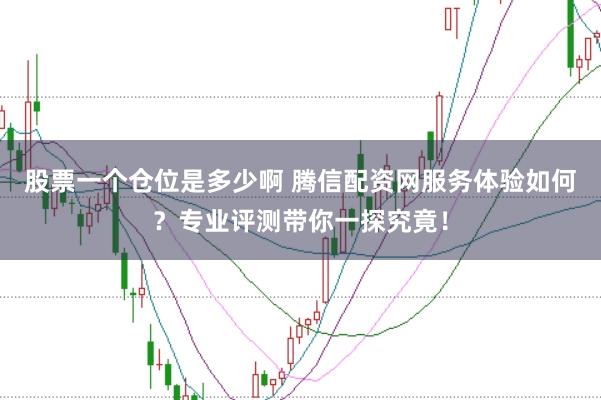 股票一个仓位是多少啊 腾信配资网服务体验如何？专业评测带你一探究竟！