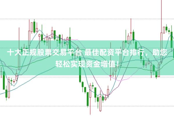 十大正规股票交易平台 最佳配资平台排行，助您轻松实现资金增值！