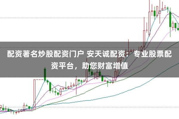 配资著名炒股配资门户 安天诚配资：专业股票配资平台，助您财富增值