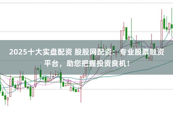 2025十大实盘配资 股股网配资：专业股票融资平台，助您把握投资良机！