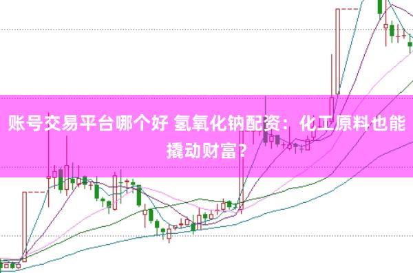 账号交易平台哪个好 氢氧化钠配资：化工原料也能撬动财富？