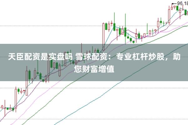 天臣配资是实盘吗 雪球配资：专业杠杆炒股，助您财富增值