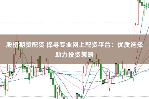 股指期货配资 探寻专业网上配资平台：优质选择助力投资策略