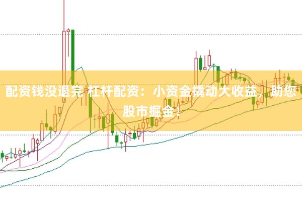 配资钱没退完 杠杆配资：小资金撬动大收益，助您股市掘金！