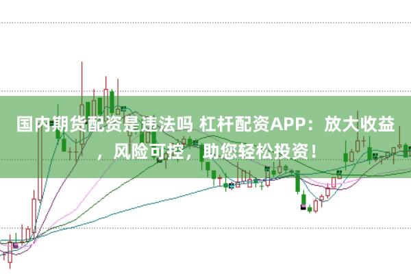 国内期货配资是违法吗 杠杆配资APP：放大收益，风险可控，助您轻松投资！