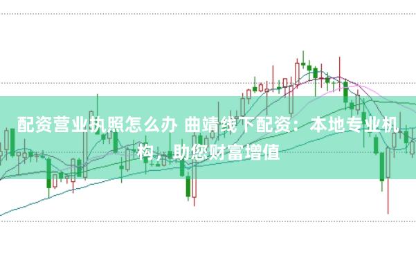 配资营业执照怎么办 曲靖线下配资：本地专业机构，助您财富增值