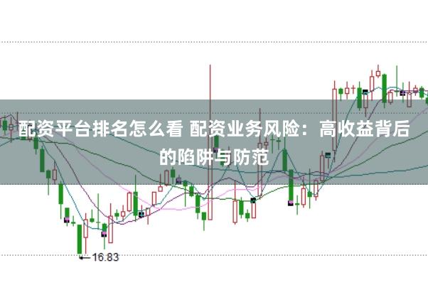 配资平台排名怎么看 配资业务风险：高收益背后的陷阱与防范