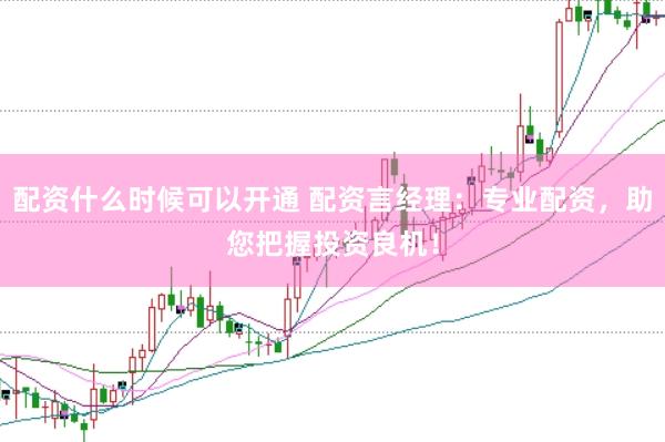 配资什么时候可以开通 配资言经理：专业配资，助您把握投资良机！