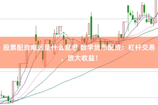 股票配资唯远是什么意思 数字货币配资：杠杆交易，放大收益！
