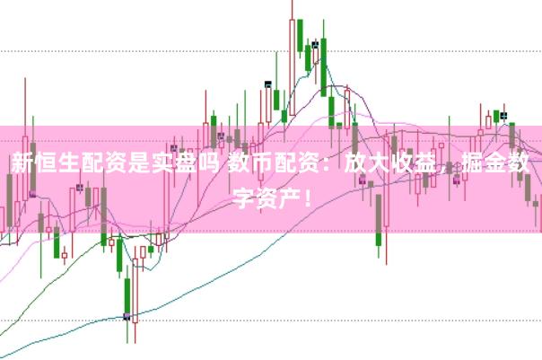 新恒生配资是实盘吗 数币配资：放大收益，掘金数字资产！