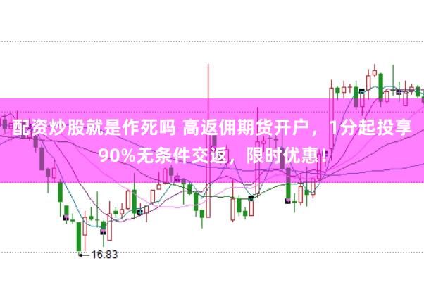 配资炒股就是作死吗 高返佣期货开户，1分起投享90%无条件交返，限时优惠！