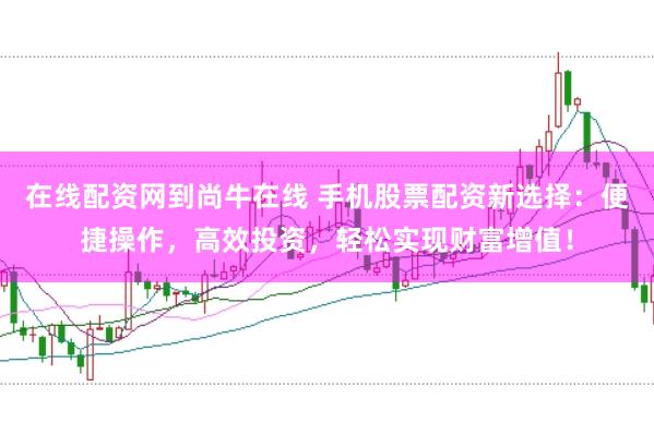 在线配资网到尚牛在线 手机股票配资新选择：便捷操作，高效投资，轻松实现财富增值！
