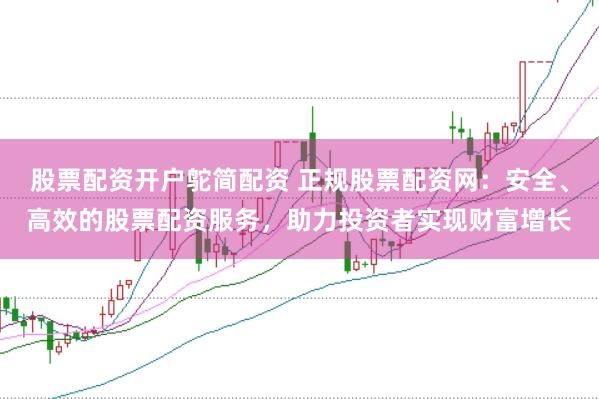 股票配资开户鸵简配资 正规股票配资网：安全、高效的股票配资服务，助力投资者实现财富增长