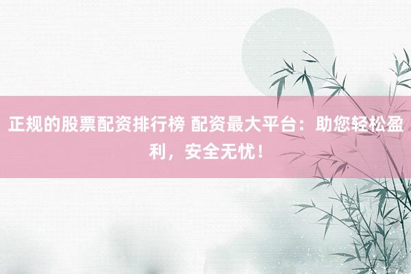 正规的股票配资排行榜 配资最大平台：助您轻松盈利，安全无忧！