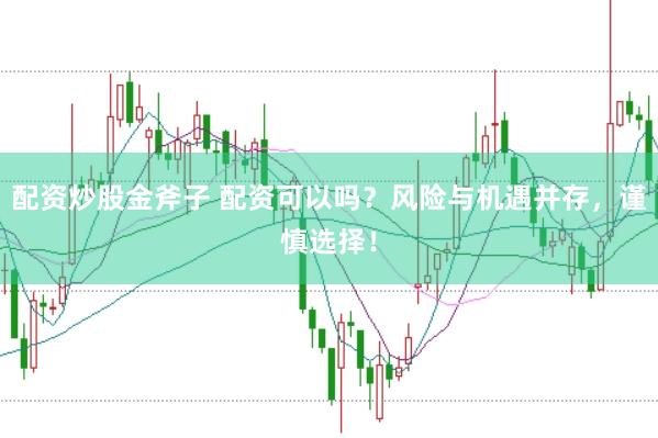 配资炒股金斧子 配资可以吗？风险与机遇并存，谨慎选择！