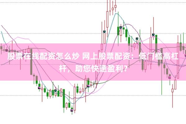 股票在线配资怎么炒 网上股票配资：低门槛高杠杆，助您快速盈利？