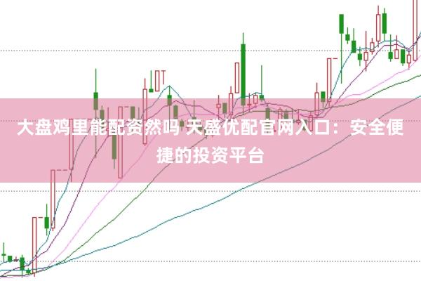 大盘鸡里能配资然吗 天盛优配官网入口：安全便捷的投资平台