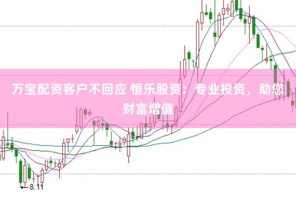 万宝配资客户不回应 恒乐股资：专业投资，助您财富增值