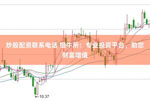 炒股配资联系电话 恒牛所：专业投资平台，助您财富增值