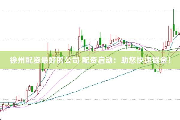徐州配资最好的公司 配资启动：助您快速掘金！