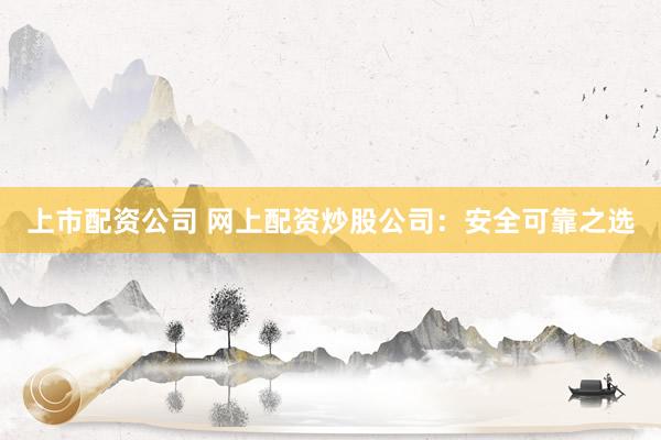 上市配资公司 网上配资炒股公司：安全可靠之选