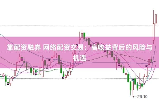 靠配资融券 网络配资交易：高收益背后的风险与机遇