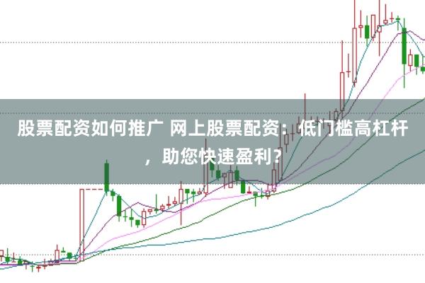 股票配资如何推广 网上股票配资：低门槛高杠杆，助您快速盈利？