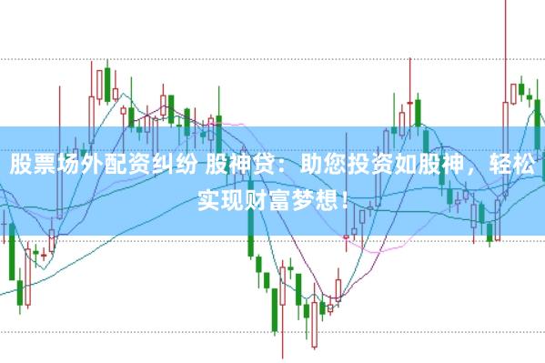 股票场外配资纠纷 股神贷：助您投资如股神，轻松实现财富梦想！