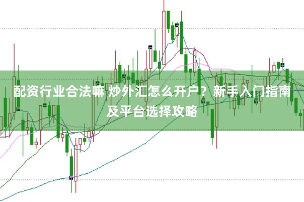 配资行业合法嘛 炒外汇怎么开户？新手入门指南及平台选择攻略