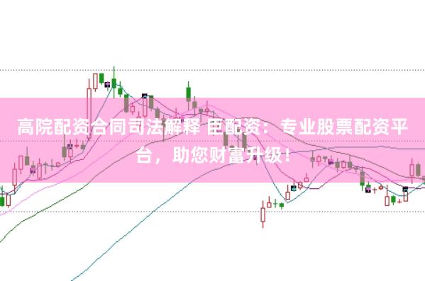 高院配资合同司法解释 臣配资：专业股票配资平台，助您财富升级！