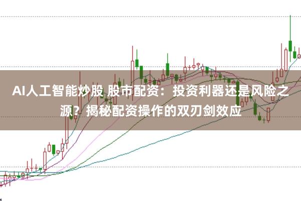 AI人工智能炒股 股市配资：投资利器还是风险之源？揭秘配资操作的双刃剑效应